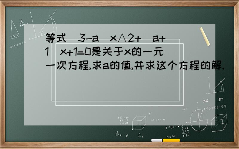 等式(3-a)x∧2+(a+1)x+1=0是关于x的一元一次方程,求a的值,并求这个方程的解.