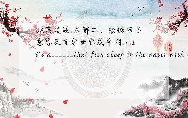 8A英语题.求解二、根据句子意思及首字母完成单词.1.It's a______that fish sleep in the water with their eyes open.2.He said it in a w________,so Icouldn't hear him.3.Max has a bad cold.He is s_______a lot today.4.Is that an English n
