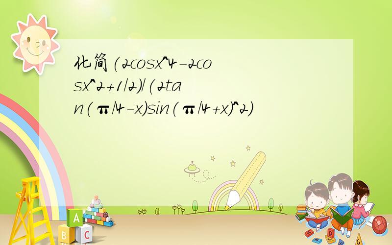 化简(2cosx^4-2cosx^2+1/2)/(2tan(π/4-x)sin(π/4+x)^2)
