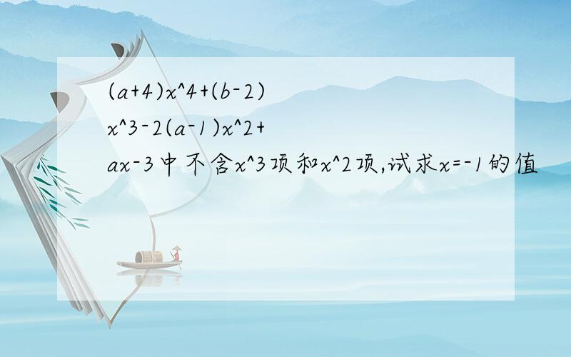 (a+4)x^4+(b-2)x^3-2(a-1)x^2+ax-3中不含x^3项和x^2项,试求x=-1的值
