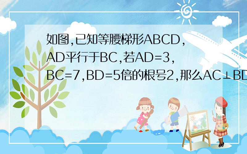 如图,已知等腰梯形ABCD,AD平行于BC,若AD=3,BC=7,BD=5倍的根号2,那么AC⊥BD吗,请说