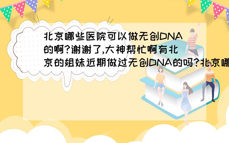北京哪些医院可以做无创DNA的啊?谢谢了,大神帮忙啊有北京的姐妹近期做过无创DNA的吗?北京哪些医院可以做啊?费用多少?什么流程?谢谢啦!