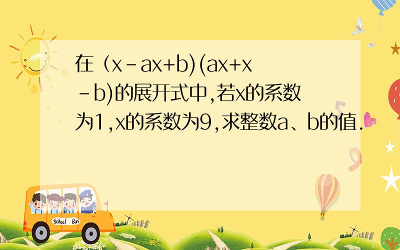 在（x-ax+b)(ax+x-b)的展开式中,若x的系数为1,x的系数为9,求整数a、b的值.