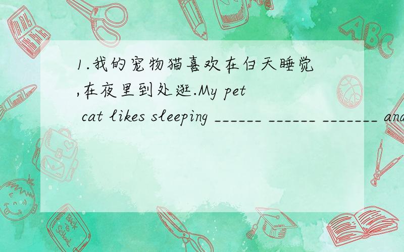 1.我的宠物猫喜欢在白天睡觉,在夜里到处逛.My pet cat likes sleeping ______ ______ _______ and walking around at night.2.图书馆花了三万元购置图书.The library _______ ________ 30000 ________ the new books.