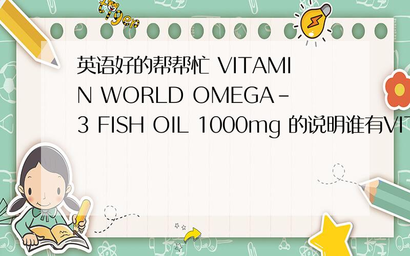 英语好的帮帮忙 VITAMIN WORLD OMEGA-3 FISH OIL 1000mg 的说明谁有VITAMIN WORLD OMEGA-3 FISH OIL 1000mg 的说明谁能给翻译一下.