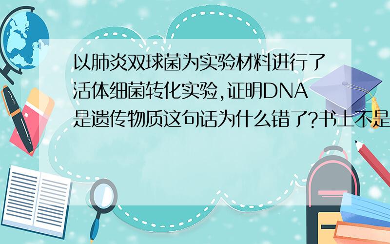 以肺炎双球菌为实验材料进行了活体细菌转化实验,证明DNA是遗传物质这句话为什么错了?书上不是说艾弗里的体外实验证明了DNA是遗传物质么?
