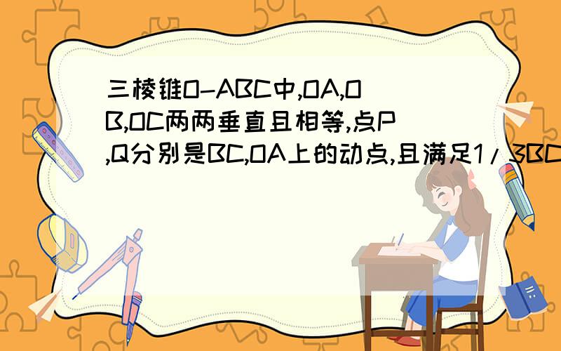 三棱锥O-ABC中,OA,OB,OC两两垂直且相等,点P,Q分别是BC,OA上的动点,且满足1/3BC≤BP≤2/3BC,1/3OA≤OQ≤2/3OA,则PQ和OB所成角余弦值取值范围