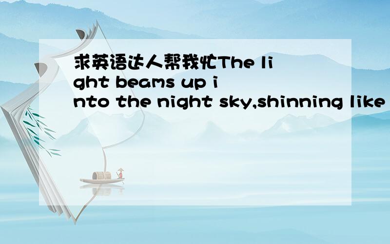 求英语达人帮我忙The light beams up into the night sky,shinning like a beacon.翻译成中文,还有对shinning这词不明白,请详解