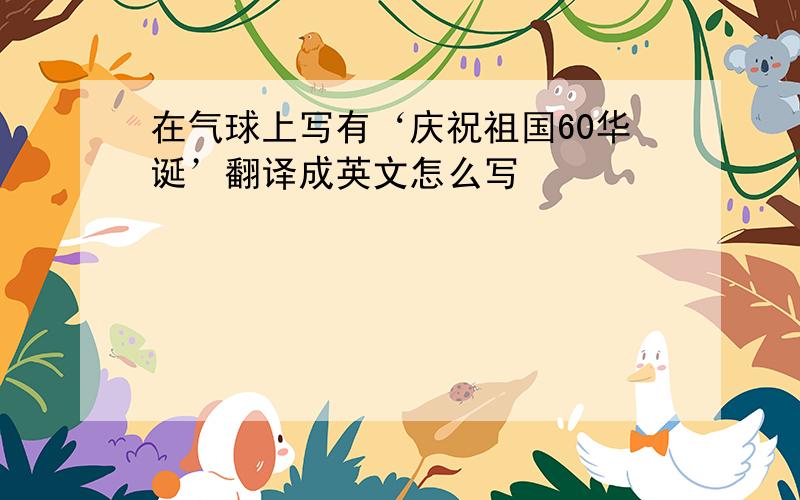 在气球上写有‘庆祝祖国60华诞’翻译成英文怎么写