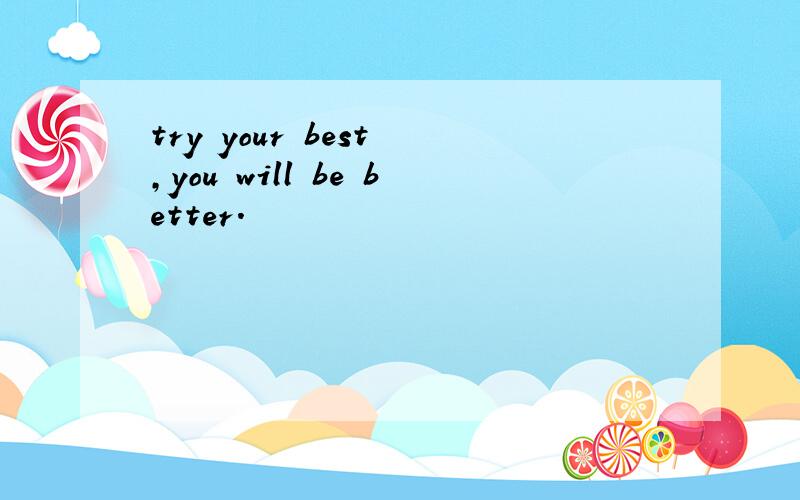 try your best ,you will be better.