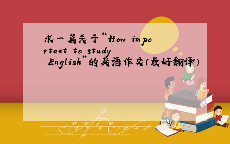 求一篇关于“How important to study English”的英语作文（最好翻译）