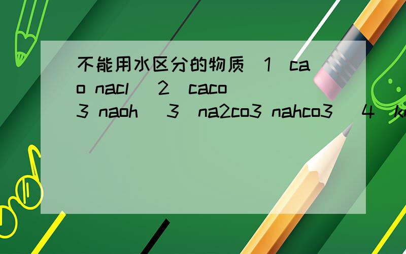 不能用水区分的物质(1)cao nacl (2)caco3 naoh (3)na2co3 nahco3 (4)kno3 nano3为什么
