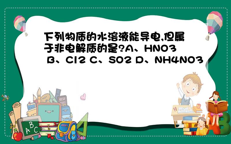 下列物质的水溶液能导电,但属于非电解质的是?A、HNO3 B、Cl2 C、SO2 D、NH4NO3
