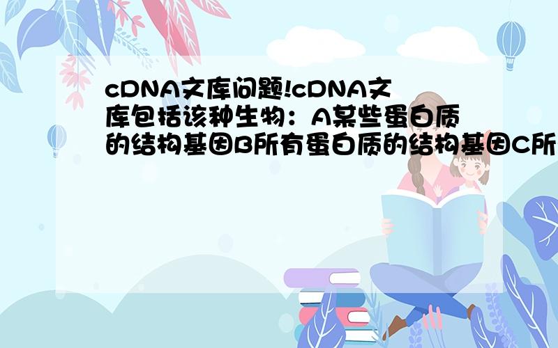 cDNA文库问题!cDNA文库包括该种生物：A某些蛋白质的结构基因B所有蛋白质的结构基因C所有结构基因