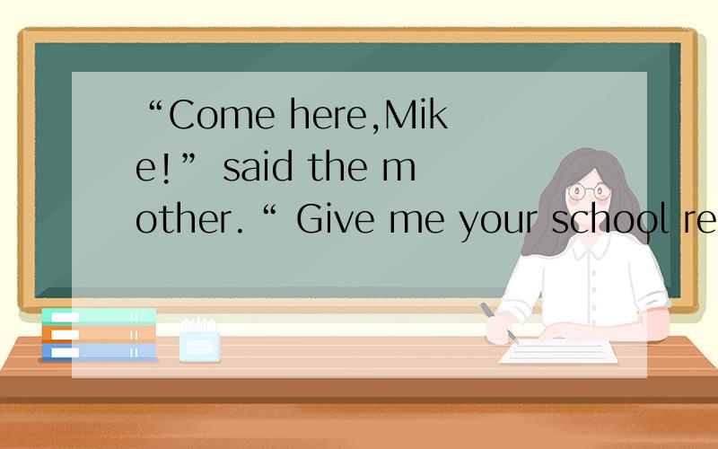 “Come here,Mike!” said the mother.“ Give me your school report.”Mike gaves it to his mother.“