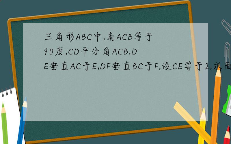 三角形ABC中,角ACB等于90度,CD平分角ACB,DE垂直AC于E,DF垂直BC于F,设CE等于2,求面积