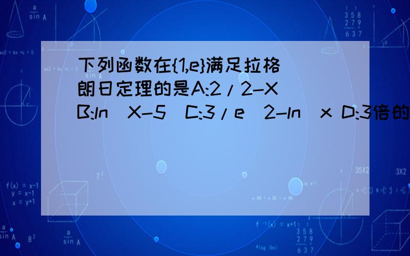 下列函数在{1,e}满足拉格朗日定理的是A:2/2-X B:ln(X-5)C:3/e^2-ln^x D:3倍的根号下x-2