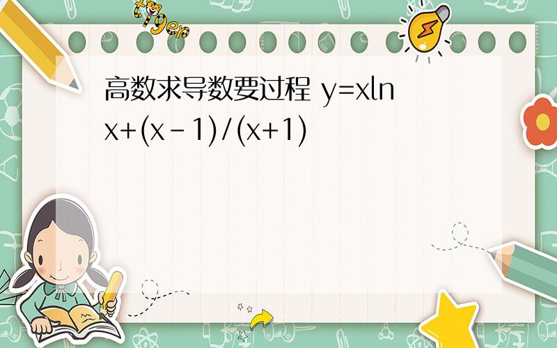 高数求导数要过程 y=xlnx+(x-1)/(x+1)