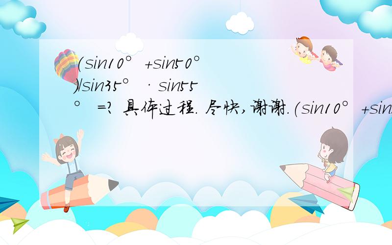 (sin10°+sin50°)/sin35°·sin55° =? 具体过程. 尽快,谢谢.(sin10°+sin50°)/（sin35°·sin55°）