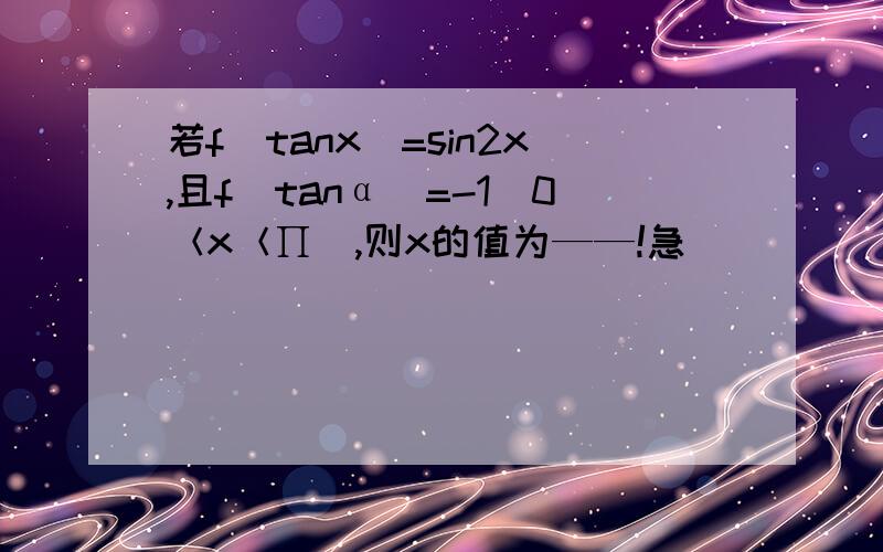 若f（tanx）=sin2x,且f（tanα）=-1（0＜x＜∏）,则x的值为——!急