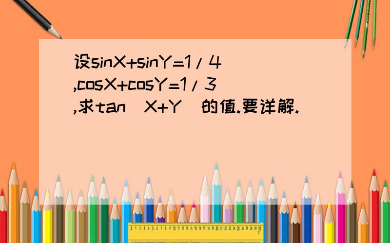 设sinX+sinY=1/4,cosX+cosY=1/3,求tan(X+Y)的值.要详解.