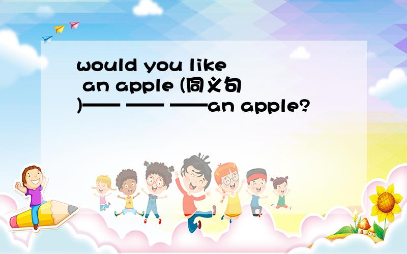 would you like an apple (同义句)—— —— ——an apple?