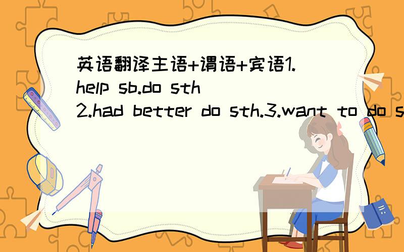 英语翻译主语+谓语+宾语1.help sb.do sth2.had better do sth.3.want to do sth.4.would like to do sth.5.stop to do sthstop doing sth.6.begin to do sth.7.decide to do sth.8.like to do sth.9.hope to do sth.10.do one’s best to do sth.11.agree to