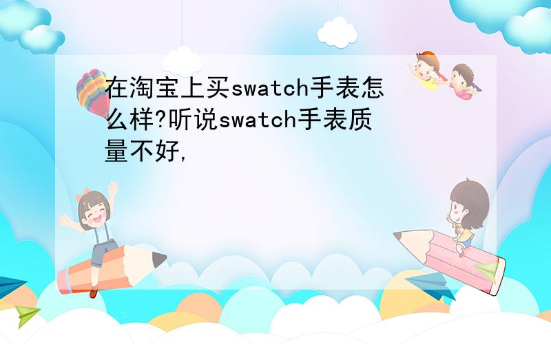 在淘宝上买swatch手表怎么样?听说swatch手表质量不好,