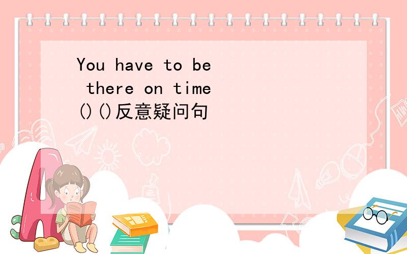 You have to be there on time()()反意疑问句
