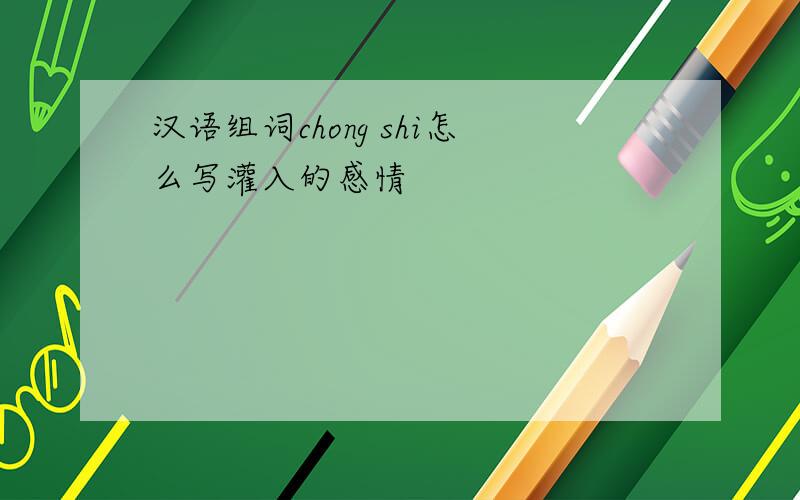 汉语组词chong shi怎么写灌入的感情