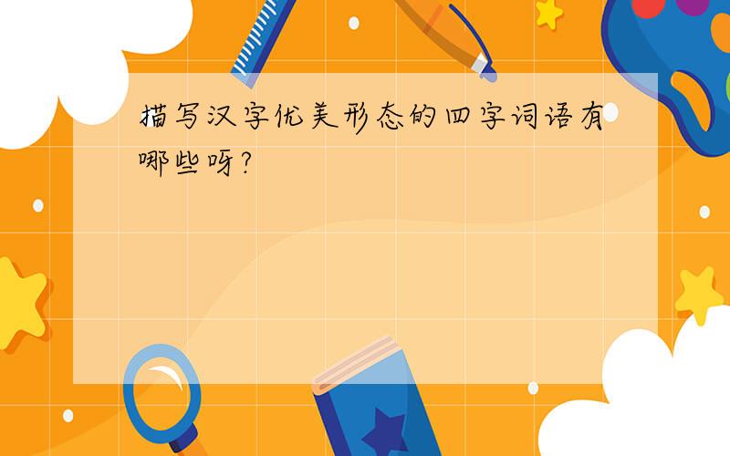 描写汉字优美形态的四字词语有哪些呀?