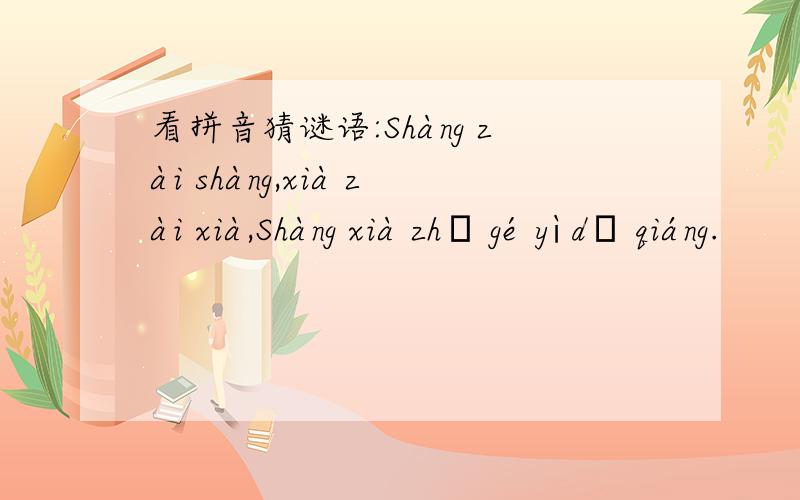 看拼音猜谜语:Shàng zài shàng,xià zài xià,Shàng xià zhǐ gé yì dǔ qiáng.
