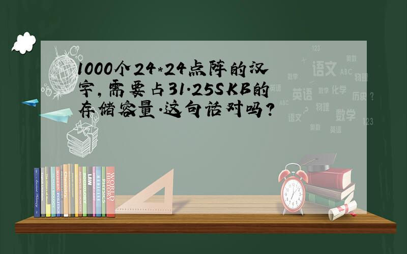 1000个24*24点阵的汉字,需要占31.25SKB的存储容量.这句话对吗?