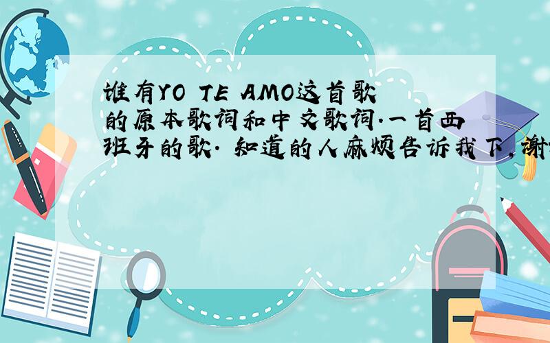 谁有YO TE AMO这首歌的原本歌词和中文歌词.一首西班牙的歌. 知道的人麻烦告诉我下,谢谢.