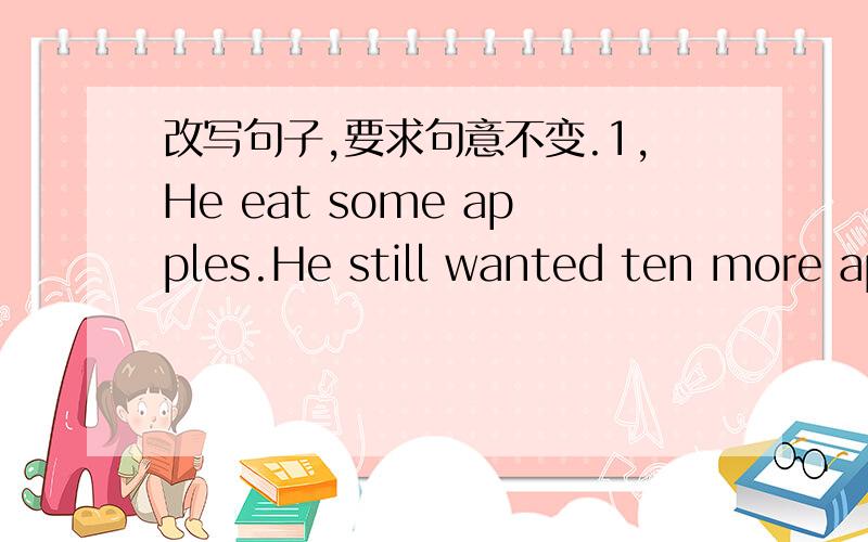 改写句子,要求句意不变.1,He eat some apples.He still wanted ten more apples.He eat some apples.He still wanted _______apples.2,It is too hard.I can't do it.It is too hard__________it.3,I went out to play football after I finished my homework