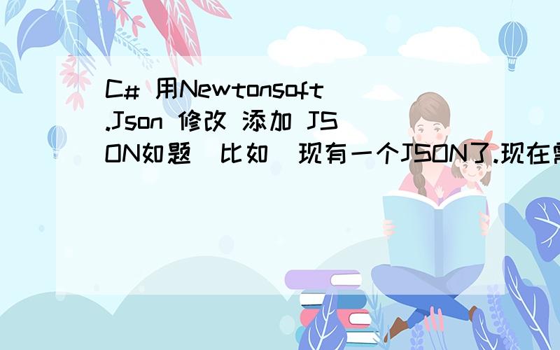 C# 用Newtonsoft.Json 修改 添加 JSON如题  比如  现有一个JSON了.现在需要操作这个JSON比如 修改或添加新的键.比如有 {