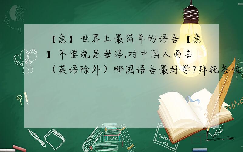 【急】世界上最简单的语言【急】不要说是母语,对中国人而言（英语除外）哪国语言最好学?拜托各位咯~