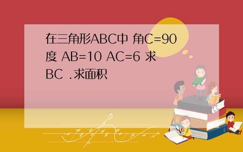 在三角形ABC中 角C=90度 AB=10 AC=6 求BC .求面积