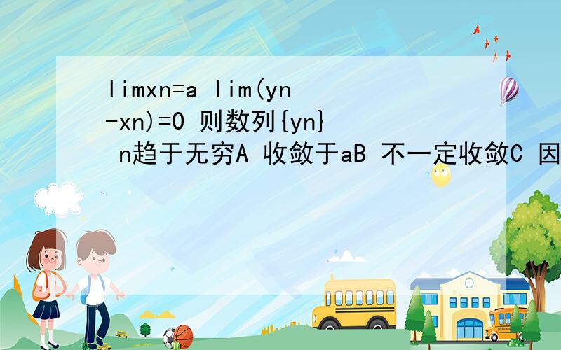 limxn=a lim(yn-xn)=0 则数列{yn} n趋于无穷A 收敛于aB 不一定收敛C 因为0=lim(yn-xn)=limyn-limxn,所以limyn=aD 不收敛