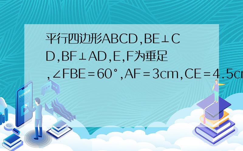 平行四边形ABCD,BE⊥CD,BF⊥AD,E,F为垂足,∠FBE＝60°,AF＝3cm,CE＝4.5cm,则∠C＝﹙﹚,∠D＝﹙﹚,AB＝﹙
