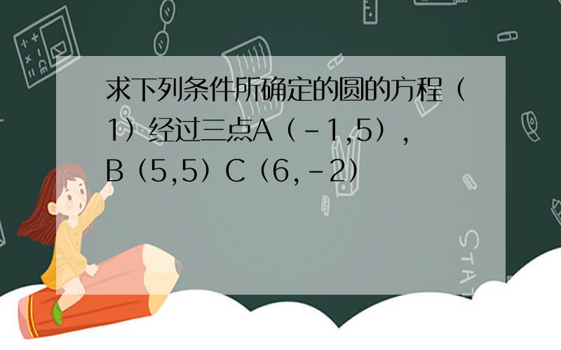 求下列条件所确定的圆的方程（1）经过三点A（-1,5）,B（5,5）C（6,-2）