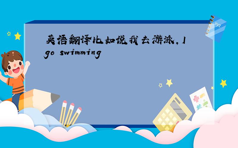 英语翻译比如说我去游泳,I go swimming
