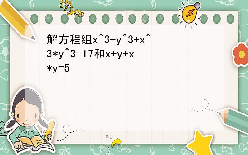 解方程组x^3+y^3+x^3*y^3=17和x+y+x*y=5