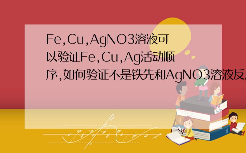 Fe,Cu,AgNO3溶液可以验证Fe,Cu,Ag活动顺序,如何验证不是铁先和AgNO3溶液反应,完了之后铜再反应吗?