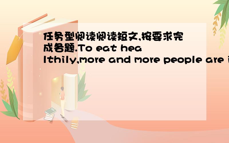 任务型阅读阅读短文,按要求完成各题.To eat healthily,more and more people are interested in organic（有机的food,according to media reports（媒体报道）．The organic food business is experiencing fast growth in China as a reaso