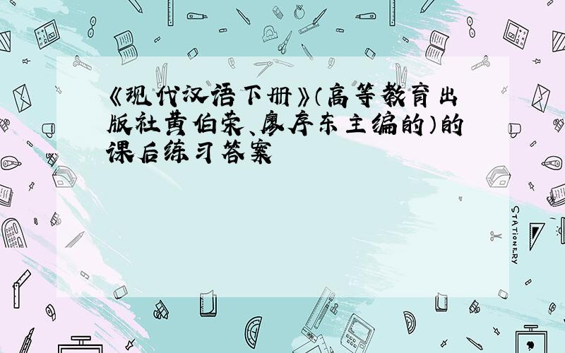 《现代汉语下册》（高等教育出版社黄伯荣、廖序东主编的）的课后练习答案