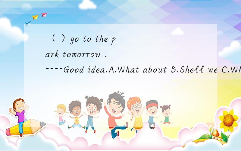 （ ）go to the park tomorrow .----Good idea.A.What about B.Shell we C.Why not you D.we'd better为什么,说明理由.