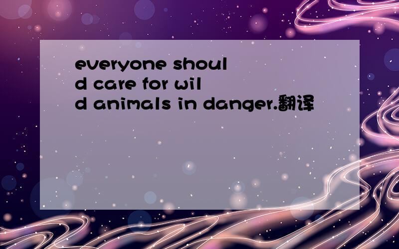 everyone should care for wild animals in danger.翻译