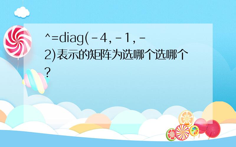 ^=diag(-4,-1,-2)表示的矩阵为选哪个选哪个?
