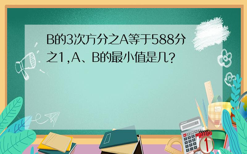 B的3次方分之A等于588分之1,A、B的最小值是几?